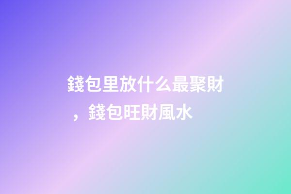錢包里放什么最聚財，錢包旺財風水